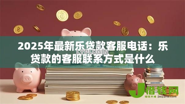 2025年最新乐贷款客服电话:乐贷款的客服联系方式是什么 2025年最新乐贷款客服电话:乐贷款的客服联系方式是什么