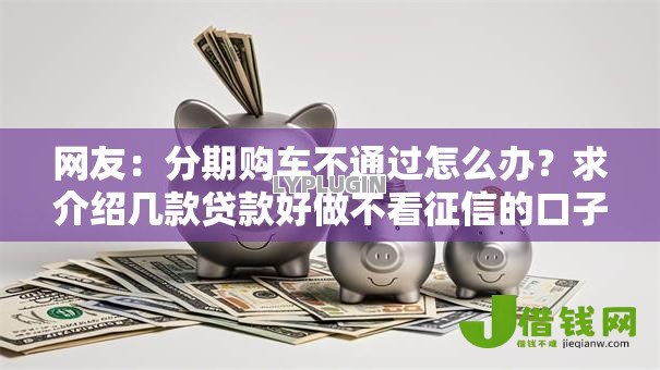 网友:分期购车不通过怎么办?求介绍几款贷款好做不看征信的口子 网友:分期购车不通过怎么办?求介绍几款贷款好做不看征信的口子