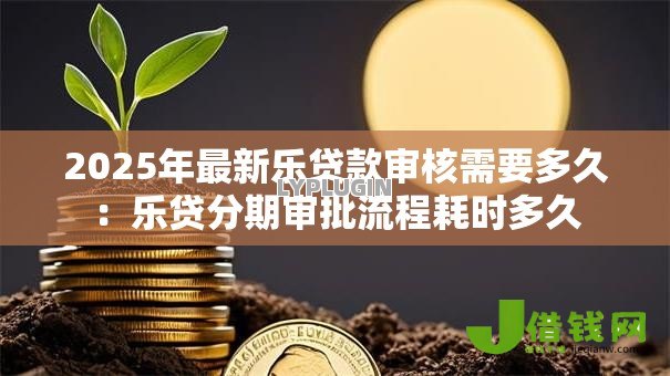 2025年最新乐贷款审核需要多久:乐贷分期审批流程耗时多久 2025年最新乐贷款审核需要多久:乐贷分期审批流程耗时多久