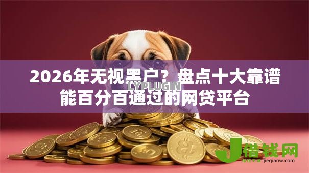 2026年无视黑户?盘点十大靠谱能百分百通过的网贷平台 2026年无视黑户?盘点十大靠谱能百分百通过的网贷平台