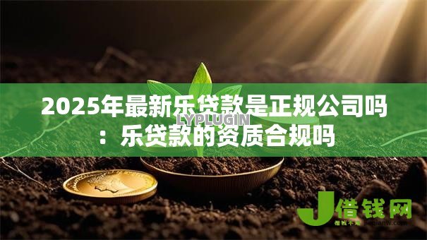2025年最新乐贷款是正规公司吗:乐贷款的资质合规吗 2025年最新乐贷款是正规公司吗:乐贷款的资质合规吗