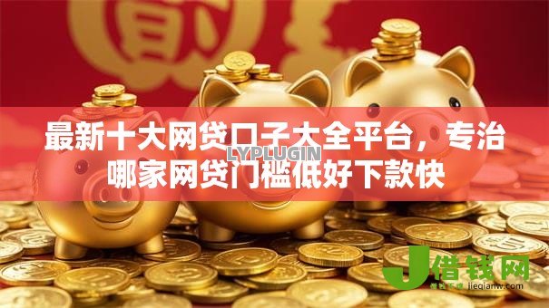 最新十大网贷口子大全平台,专治哪家网贷门槛低好下款快 最新十大网贷口子大全平台,专治哪家网贷门槛低好下款快
