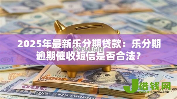 2025年最新乐分期贷款：乐分期逾期催收短信是否合法？