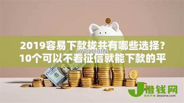 2019容易下款拢共有哪些选择?10个可以不看征信就能下款的平台详解 2019容易下款拢共有哪些选择?10个可以不看征信就能下款的平台详解