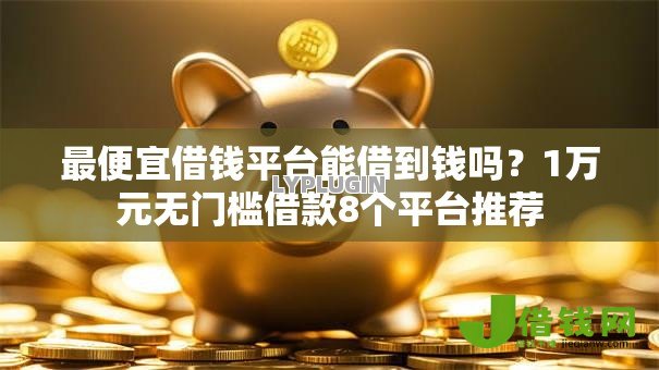 最便宜借钱平台能借到钱吗?1万元无门槛借款8个平台推荐 最便宜借钱平台能借到钱吗?1万元无门槛借款8个平台推荐