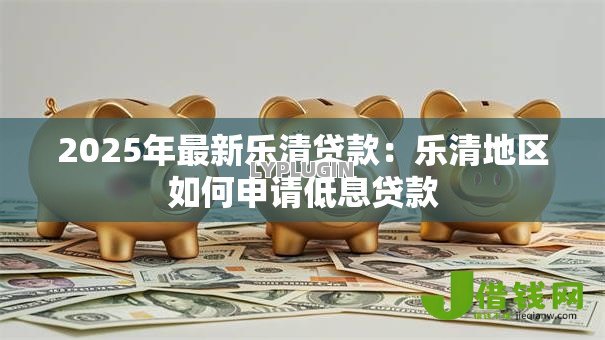 2025年最新乐清贷款:乐清地区如何申请低息贷款 2025年最新乐清贷款:乐清地区如何申请低息贷款