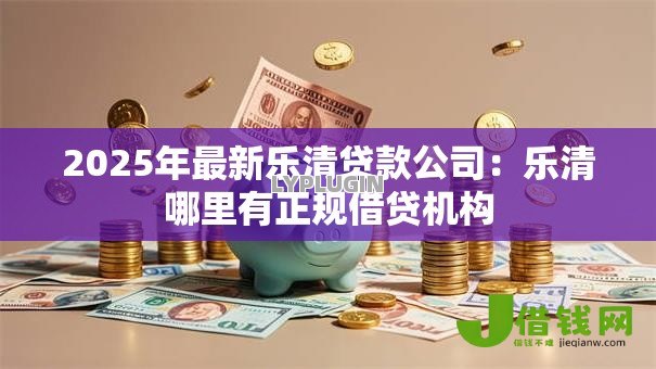 2025年最新乐清贷款公司：乐清哪里有正规借贷机构