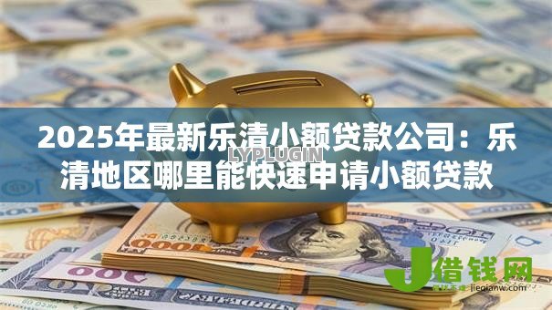 2025年最新乐清小额贷款公司:乐清地区哪里能快速申请小额贷款 2025年最新乐清小额贷款公司:乐清地区哪里能快速申请小额贷款