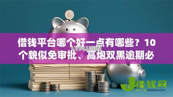 借钱平台哪个好一点有哪些?10个貌似免审批、高炮双黑逾期必下款app合集 借钱平台哪个好一点有哪些?10个貌似免审批、高炮双黑逾期必下款app合集