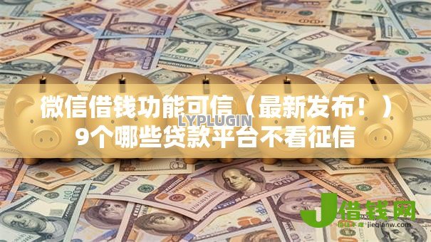 微信借钱功能可信(最新发布!)9个哪些贷款平台不看征信 微信借钱功能可信(最新发布!)9个哪些贷款平台不看征信