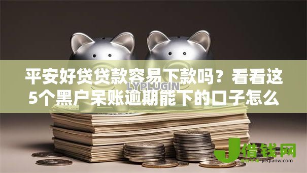 平安好贷贷款容易下款吗?看看这5个黑户呆账逾期能下的口子怎么样 平安好贷贷款容易下款吗?看看这5个黑户呆账逾期能下的口子怎么样