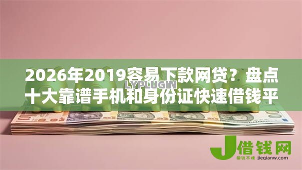 2026年2019容易下款网贷?盘点十大靠谱手机和身份证快速借钱平台 2026年2019容易下款网贷?盘点十大靠谱手机和身份证快速借钱平台