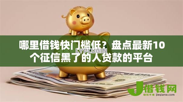 哪里借钱快门槛低?盘点最新10个征信黑了的人贷款的平台 哪里借钱快门槛低?盘点最新10个征信黑了的人贷款的平台