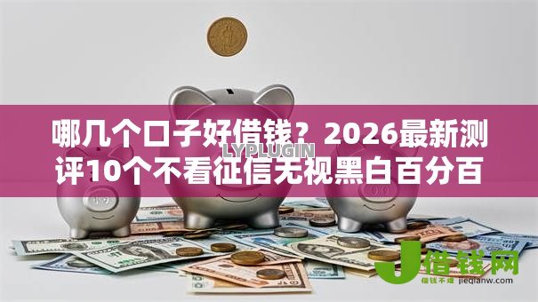 哪几个口子好借钱？2026最新测评10个不看征信无视黑白百分百下款口子