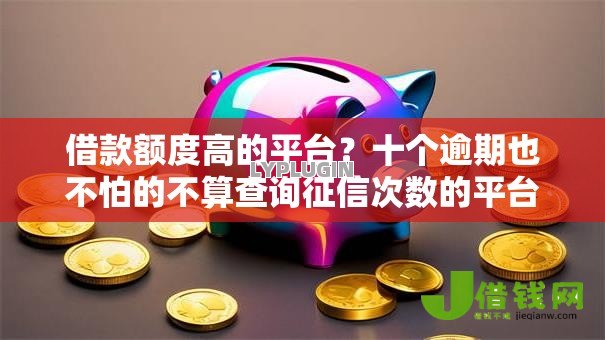 借款额度高的平台?十个逾期也不怕的不算查询征信次数的平台 借款额度高的平台?十个逾期也不怕的不算查询征信次数的平台