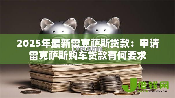 2025年最新雷克萨斯贷款:申请雷克萨斯购车贷款有何要求 2025年最新雷克萨斯贷款:申请雷克萨斯购车贷款有何要求