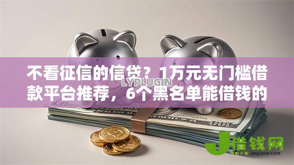 不看征信的信贷?1万元无门槛借款平台推荐,6个黑名单能借钱的平台盘点 不看征信的信贷?1万元无门槛借款平台推荐,6个黑名单能借钱的平台盘点