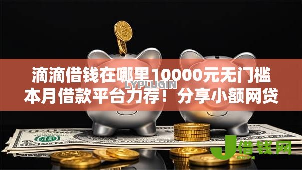 滴滴借钱在哪里10000元无门槛本月借款平台力荐!分享小额网贷口子10000元无门槛借款 滴滴借钱在哪里10000元无门槛本月借款平台力荐!分享小额网贷口子10000元无门槛借款
