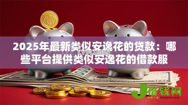 2025年最新类似安逸花的贷款:哪些平台提供类似安逸花的借款服务 2025年最新类似安逸花的贷款:哪些平台提供类似安逸花的借款服务