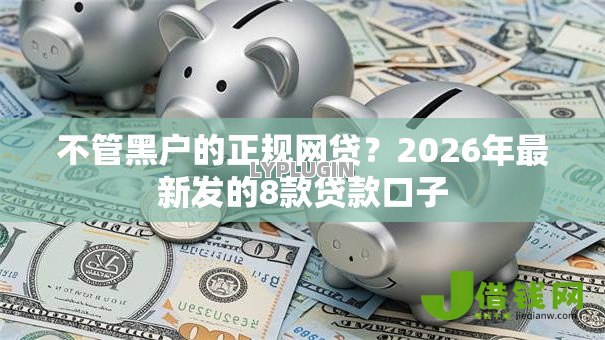 不管黑户的正规网贷？2026年最新发的8款贷款口子