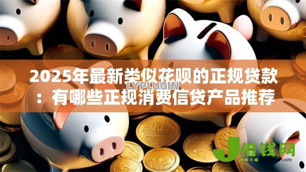 2025年最新类似花呗的正规贷款：有哪些正规消费信贷产品推荐
