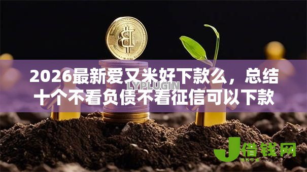 2026最新爱又米好下款么,总结十个不看负债不看征信可以下款的平台! 2026最新爱又米好下款么,总结十个不看负债不看征信可以下款的平台!