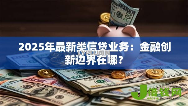 2025年最新类信贷业务:金融创新边界在哪? 2025年最新类信贷业务:金融创新边界在哪?