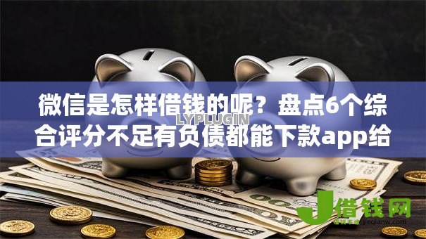 微信是怎样借钱的呢?盘点6个综合评分不足有负债都能下款app给你参考 微信是怎样借钱的呢?盘点6个综合评分不足有负债都能下款app给你参考