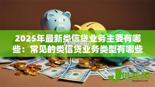 2025年最新类信贷业务主要有哪些:常见的类信贷业务类型有哪些 2025年最新类信贷业务主要有哪些:常见的类信贷业务类型有哪些