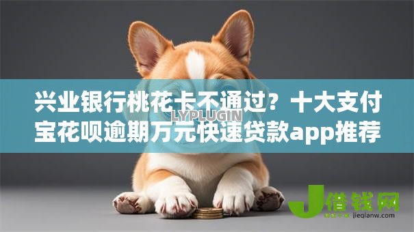 兴业银行桃花卡不通过?十大支付宝花呗逾期万元快速贷款app推荐 兴业银行桃花卡不通过?十大支付宝花呗逾期万元快速贷款app推荐