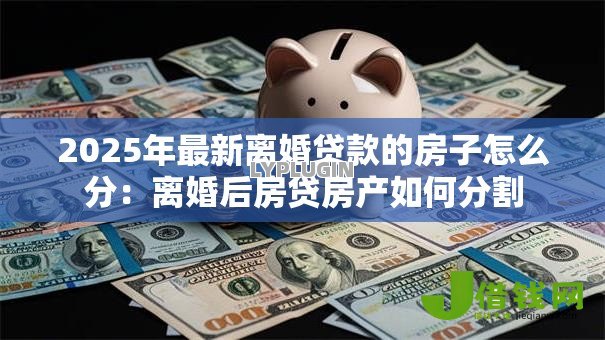 2025年最新离婚贷款的房子怎么分:离婚后房贷房产如何分割 2025年最新离婚贷款的房子怎么分:离婚后房贷房产如何分割
