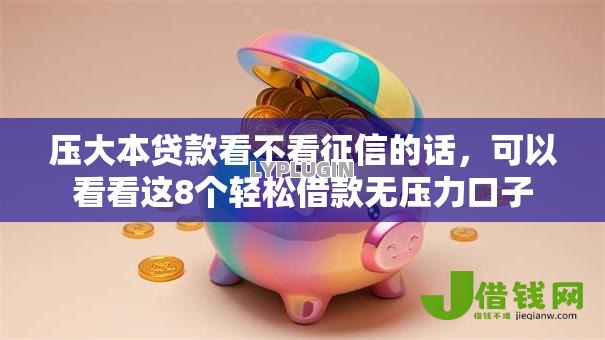 压大本贷款看不看征信的话,可以看看这8个轻松借款无压力口子 压大本贷款看不看征信的话,可以看看这8个轻松借款无压力口子