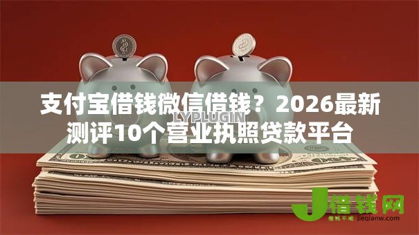 支付宝借钱微信借钱?2026最新测评10个营业执照贷款平台 支付宝借钱微信借钱?2026最新测评10个营业执照贷款平台