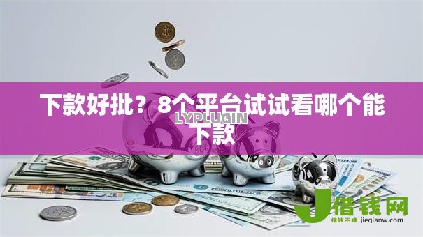 下款好批?8个平台试试看哪个能下款 下款好批?8个平台试试看哪个能下款