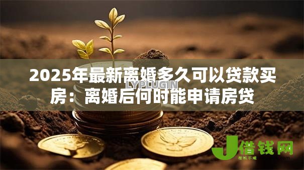 2025年最新离婚多久可以贷款买房：离婚后何时能申请房贷