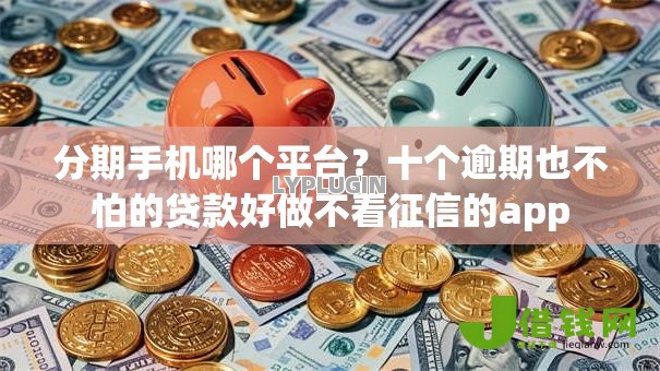 分期手机哪个平台?十个逾期也不怕的贷款好做不看征信的app 分期手机哪个平台?十个逾期也不怕的贷款好做不看征信的app