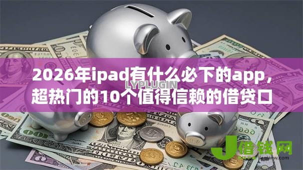 2026年ipad有什么必下的app,超热门的10个值得信赖的借贷口子推荐 2026年ipad有什么必下的app,超热门的10个值得信赖的借贷口子推荐