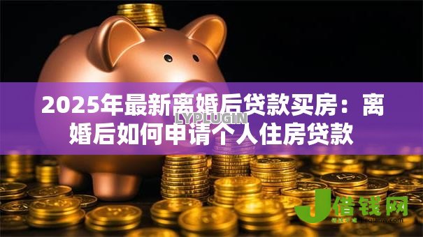 2025年最新离婚后贷款买房:离婚后如何申请个人住房贷款 2025年最新离婚后贷款买房:离婚后如何申请个人住房贷款