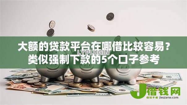 大额的贷款平台在哪借比较容易?类似强制下款的5个口子参考 大额的贷款平台在哪借比较容易?类似强制下款的5个口子参考