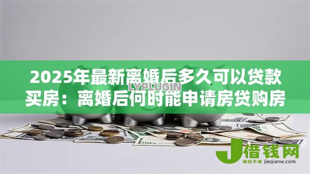 2025年最新离婚后多久可以贷款买房：离婚后何时能申请房贷购房