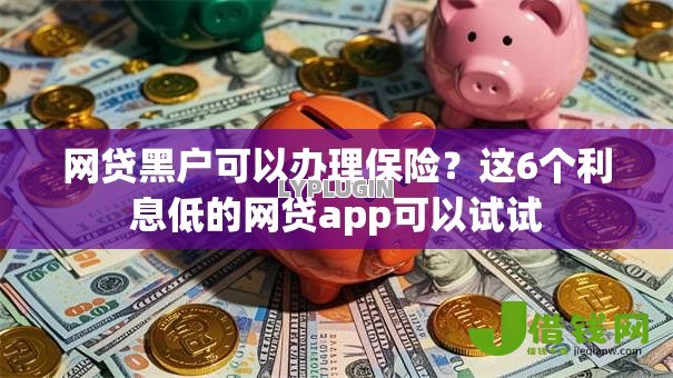 网贷黑户可以办理保险？这6个利息低的网贷app可以试试