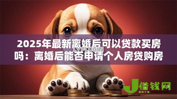 2025年最新离婚后可以贷款买房吗：离婚后能否申请个人房贷购房