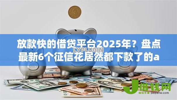 放款快的借贷平台2025年？盘点最新6个征信花居然都下款了的app