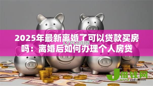 2025年最新离婚了可以贷款买房吗:离婚后如何办理个人房贷 2025年最新离婚了可以贷款买房吗:离婚后如何办理个人房贷