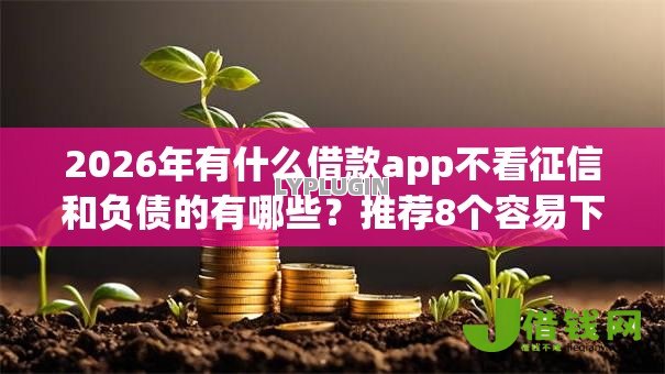 2026年有什么借款app不看征信和负债的有哪些?推荐8个容易下款的平台 2026年有什么借款app不看征信和负债的有哪些?推荐8个容易下款的平台