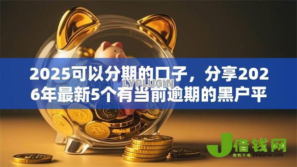 2025可以分期的口子,分享2026年最新5个有当前逾期的黑户平台能借到钱 2025可以分期的口子,分享2026年最新5个有当前逾期的黑户平台能借到钱