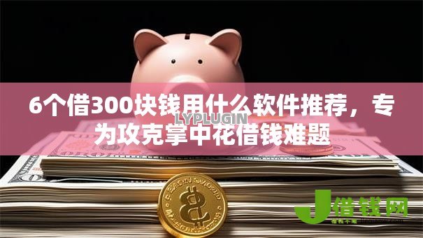 6个借300块钱用什么软件推荐,专为攻克掌中花借钱难题 6个借300块钱用什么软件推荐,专为攻克掌中花借钱难题