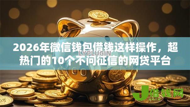 2026年微信钱包借钱这样操作,超热门的10个不问征信的网贷平台推荐 2026年微信钱包借钱这样操作,超热门的10个不问征信的网贷平台推荐