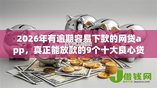 2026年有逾期容易下款的网贷app,真正能放款的9个十大良心贷款平台利息低推荐 2026年有逾期容易下款的网贷app,真正能放款的9个十大良心贷款平台利息低推荐