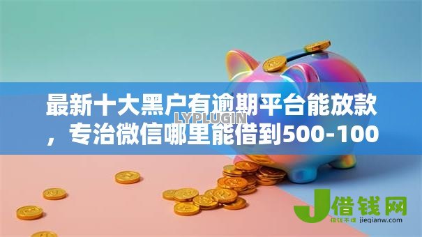 最新十大黑户有逾期平台能放款,专治微信哪里能借到500-1000 最新十大黑户有逾期平台能放款,专治微信哪里能借到500-1000